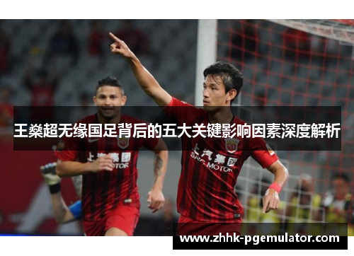 王燊超无缘国足背后的五大关键影响因素深度解析