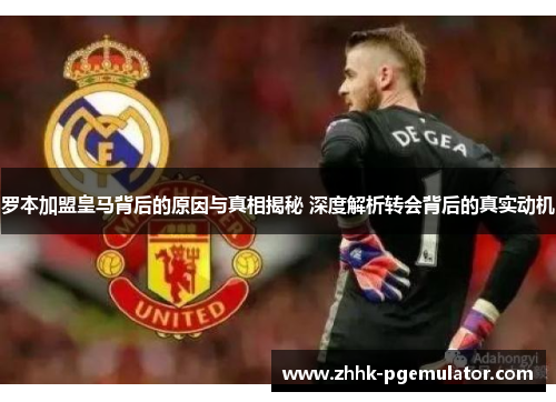 罗本加盟皇马背后的原因与真相揭秘 深度解析转会背后的真实动机