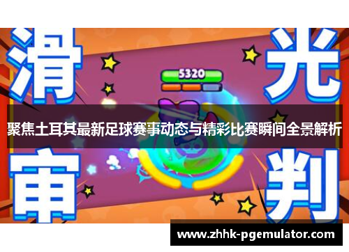 聚焦土耳其最新足球赛事动态与精彩比赛瞬间全景解析