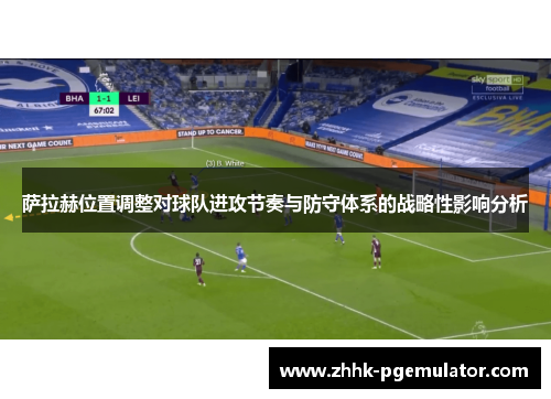 萨拉赫位置调整对球队进攻节奏与防守体系的战略性影响分析